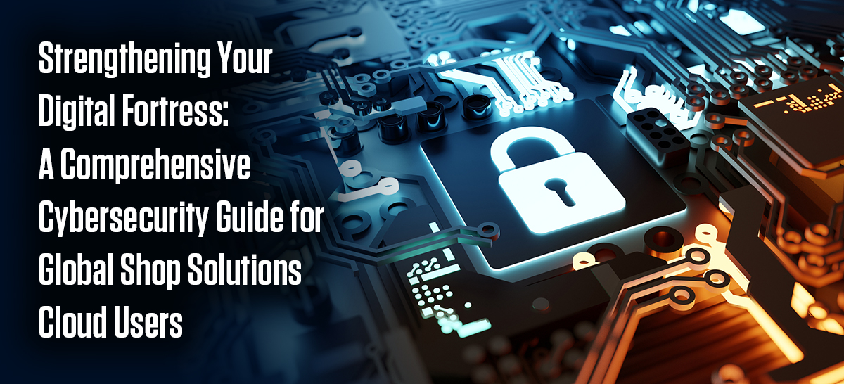 Strengthening Your Digital Fortress: A Comprehensive Cybersecurity Guide for Global Shop Solutions Cloud Users