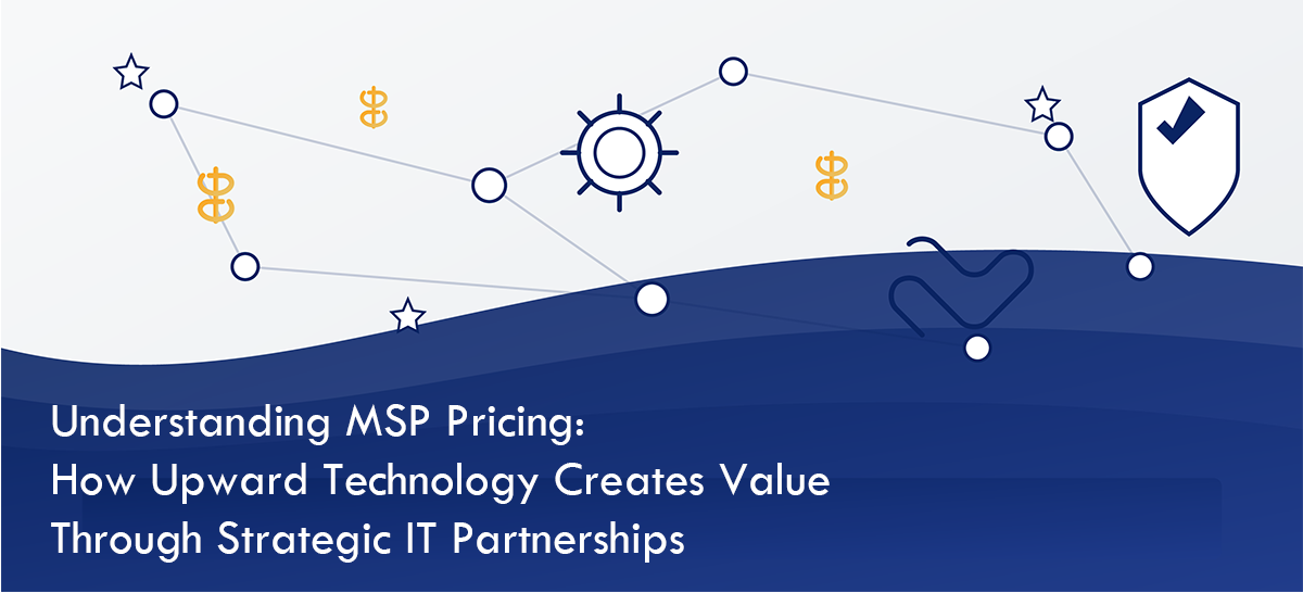 Understanding MSP Pricing: How Upward Technology Creates Value Through Strategic IT Partnerships